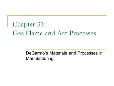 Chapter 31: Gas Flame and Arc Processes DeGarmo’s Materials and Processes in Manufacturing.