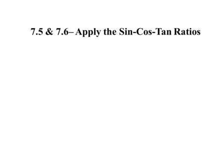 7.5 & 7.6– Apply the Sin-Cos-Tan Ratios. Hypotenuse: Opposite side: Adjacent side: Side opposite the reference angle Side opposite the right angle Side.