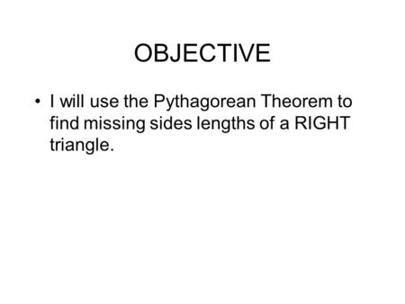 OBJECTIVE I will use the Pythagorean Theorem to find missing sides lengths of a RIGHT triangle.