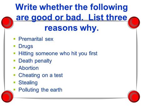 Write whether the following are good or bad. List three reasons why.  Premarital sex  Drugs  Hitting someone who hit you first  Death penalty  Abortion.