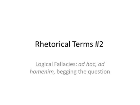 Rhetorical Terms #2 Logical Fallacies: ad hoc, ad homenim, begging the question.