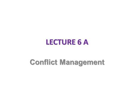 LECTURE 6 A Conflict Management.