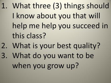 1.What three (3) things should I know about you that will help me help you succeed in this class? 2.What is your best quality? 3.What do you want to be.