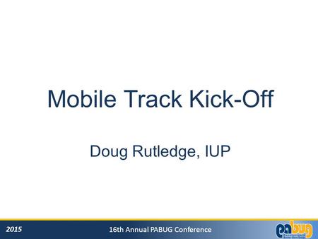 2015 16th Annual PABUG Conference Mobile Track Kick-Off Doug Rutledge, IUP.