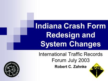 Indiana Crash Form Redesign and System Changes International Traffic Records Forum July 2003 Robert C. Zahnke.