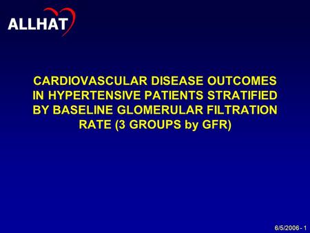 ALLHAT 6/5/2006 - 1 CARDIOVASCULAR DISEASE OUTCOMES IN HYPERTENSIVE PATIENTS STRATIFIED BY BASELINE GLOMERULAR FILTRATION RATE (3 GROUPS by GFR)