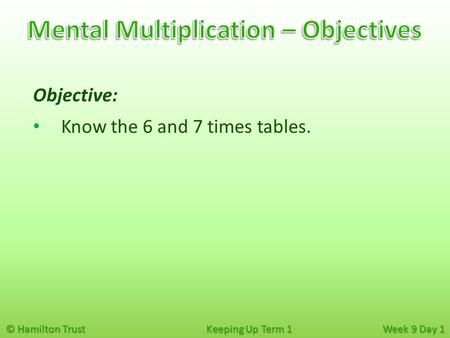 © Hamilton Trust Keeping Up Term 1 Week 9 Day 1 Objective: Know the 6 and 7 times tables.