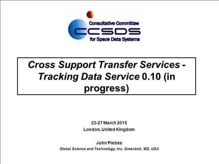 Cross Support Transfer Services - Tracking Data Service 0.10 (in progress) 23-27 March 2015 London, United Kingdom John Pietras Global Science and Technology,