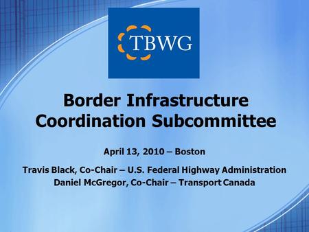 April 13, 2010 – Boston Travis Black, Co-Chair – U.S. Federal Highway Administration Daniel McGregor, Co-Chair – Transport Canada Border Infrastructure.