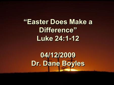 “Easter Does Make a Difference” Luke 24:1-12 04/12/2009 Dr. Dane Boyles.