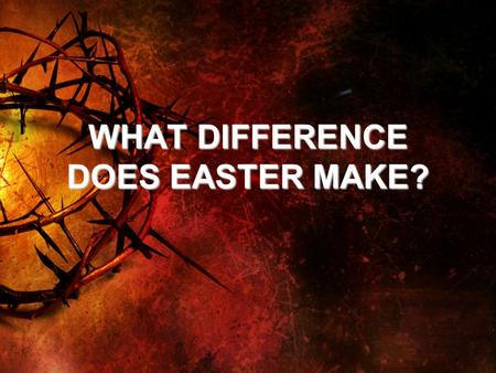 WHAT DIFFERENCE DOES EASTER MAKE?. WHAT DOES EASTER MEAN? 1. JESUS IS WHO HE CLAIMED TO BE. –John 11:25 I am the resurrection and the life. He who believes.