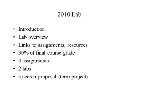 2010 Lab Introduction Lab overview Links to assignments, resources 30% of final course grade 4 assignments 2 labs research proposal (term project)