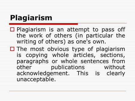 Plagiarism  Plagiarism is an attempt to pass off the work of others (in particular the writing of others) as one's own.  The most obvious type of plagiarism.