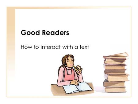 Good Readers How to interact with a text. Good Readers Make connections Good readers relate what they read to their own lives by connecting it to prior.