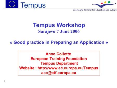 1 Tempus Tempus Workshop Sarajevo 7 June 2006 « Good practice in Preparing an Application » Anne Collette European Training Foundation Tempus Department.