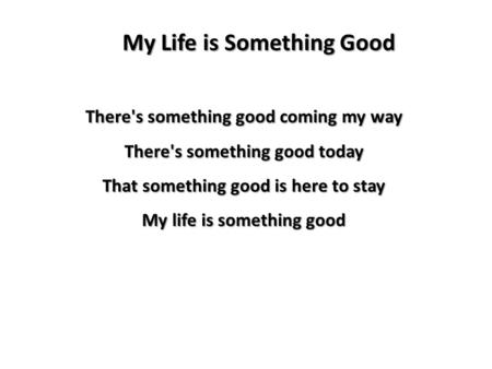 My Life is Something Good There's something good coming my way There's something good today That something good is here to stay My life is something good.