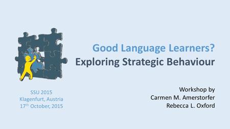 SSU 2015 Klagenfurt, Austria 17 th October, 2015 Good Language Learners? Exploring Strategic Behaviour Workshop by Carmen M. Amerstorfer Rebecca L. Oxford.