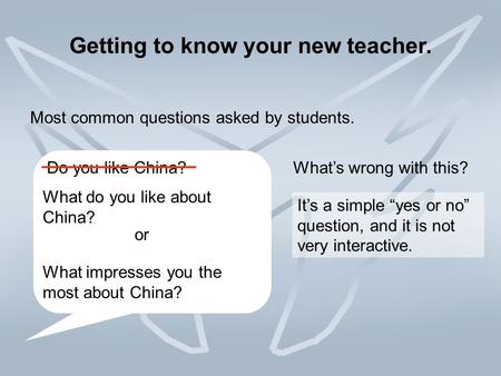 Getting to know your new teacher. Most common questions asked by students. Do you like China?What’s wrong with this? It’s a simple “yes or no” question,