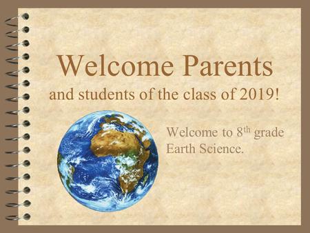 Welcome Parents and students of the class of 2019! Welcome to 8 th grade Earth Science.