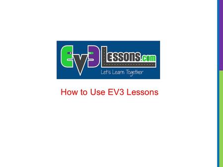 How to Use EV3 Lessons. OVERALL STRUCTURE Beginner Lessons: These lessons will teach you to move and turn the robot, use the sensors, and use loops and.