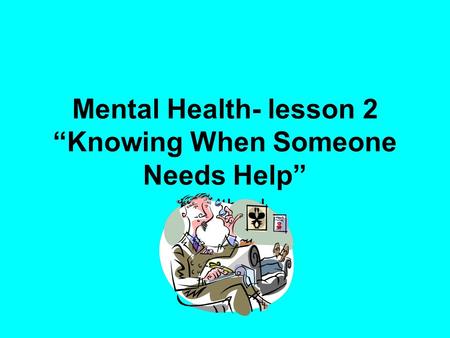 Mental Health- lesson 2 “Knowing When Someone Needs Help” Health ed.