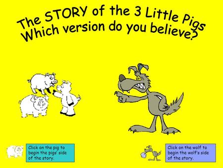 Click on the wolf to begin the wolf’s side of the story. Click on the pig to begin the pigs’ side of the story.