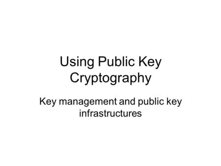 Using Public Key Cryptography Key management and public key infrastructures.