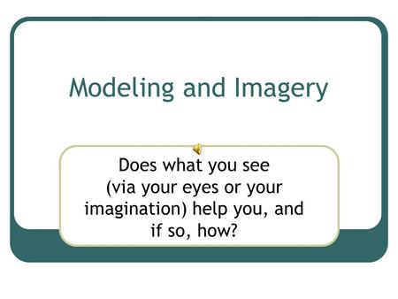 Modeling and Imagery Does what you see (via your eyes or your imagination) help you, and if so, how?