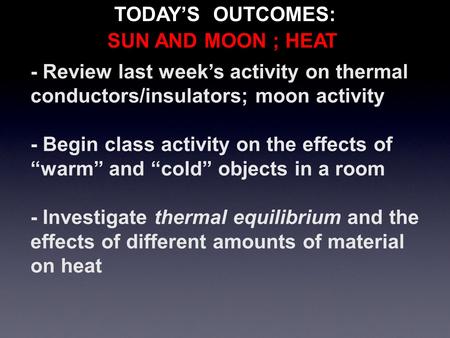 - Review last week’s activity on thermal conductors/insulators; moon activity - Begin class activity on the effects of “warm” and “cold” objects in a room.