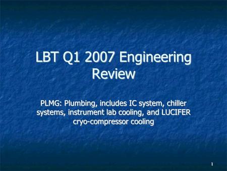 1 LBT Q1 2007 Engineering Review PLMG: Plumbing, includes IC system, chiller systems, instrument lab cooling, and LUCIFER cryo-compressor cooling.