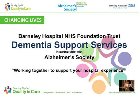 Barnsley Hospital NHS Foundation Trust Dementia Support Services In partnership with Alzheimer’s Society  “Working together to support your hospital.