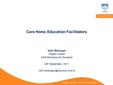Quality Education for a Healthier Scotland Nursing and Midwifery Care Home Education Facilitators Vikki Melaragni Project Leader NHS Education for Scotland.