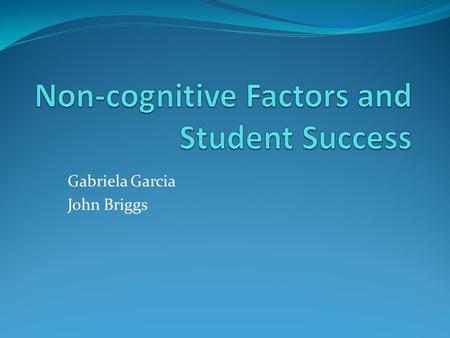 Gabriela Garcia John Briggs. Explore whether using an assessment instrument which measures non-cognitive attributes is a predictor of student success.