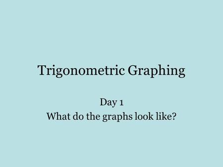 Trigonometric Graphing Day 1 What do the graphs look like?