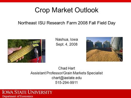 Department of Economics Crop Market Outlook Northeast ISU Research Farm 2008 Fall Field Day Nashua, Iowa Sept. 4, 2008 Chad Hart Assistant Professor/Grain.