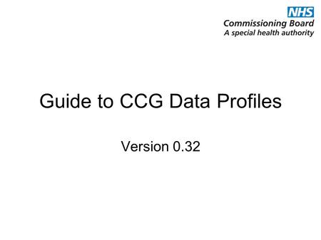 Guide to CCG Data Profiles Version 0.32. Version information and PDF production date The main part of the profile uses information on CCGs’ proposed practices.