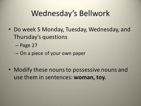 Wednesday’s Bellwork Do week 5 Monday, Tuesday, Wednesday, and Thursday’s questions – Page 27 – On a piece of your own paper Modify these nouns to possessive.
