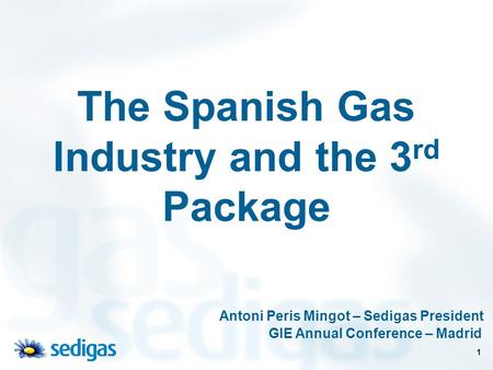 1 The Spanish Gas Industry and the 3 rd Package Antoni Peris Mingot – Sedigas President GIE Annual Conference – Madrid.