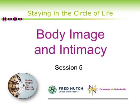 Body Image and Intimacy Staying in the Circle of Life Session 5.