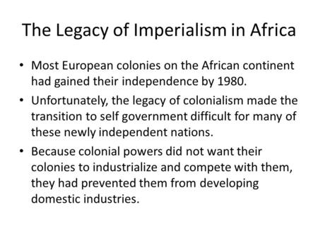 The Legacy of Imperialism in Africa Most European colonies on the African continent had gained their independence by 1980. Unfortunately, the legacy of.