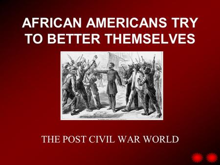AFRICAN AMERICANS TRY TO BETTER THEMSELVES THE POST CIVIL WAR WORLD.