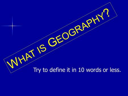 W HAT IS G EOGRAPHY ? Try to define it in 10 words or less.