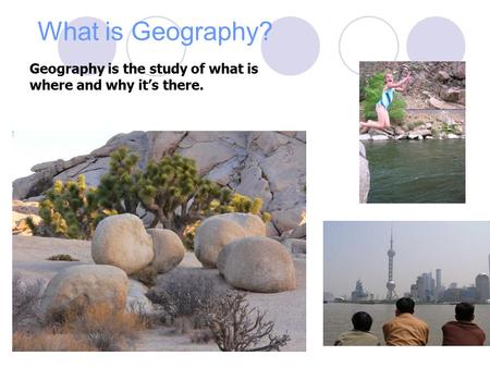 What is Geography? Geography is the study of what is where and why it’s there.