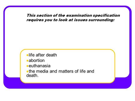 This section of the examination specification requires you to look at issues surrounding: life after death abortion euthanasia the media and matters of.