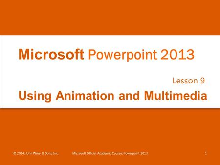 Using Animation and Multimedia Lesson 9 © 2014, John Wiley & Sons, Inc.Microsoft Official Academic Course, Powerpoint 20131 Microsoft Powerpoint 2013.