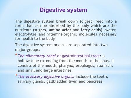 The digestive system break down (digest) feed into a form that can be absorbed by the body which are the nutrients (sugars, amino acids and fatty acids),