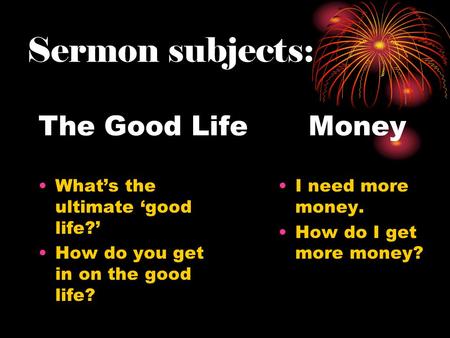 The Good Life Money What’s the ultimate ‘good life?’ How do you get in on the good life? I need more money. How do I get more money? Sermon subjects: