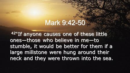 Mark 9:42-50 42“If anyone causes one of these little ones—those who believe in me—to stumble, it would be better for them if a large millstone were hung.