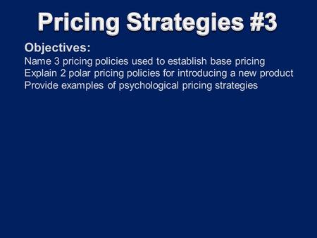 Objectives: Name 3 pricing policies used to establish base pricing Explain 2 polar pricing policies for introducing a new product Provide examples of psychological.