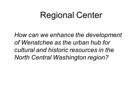How can we enhance the development of Wenatchee as the urban hub for cultural and historic resources in the North Central Washington region? Regional Center.